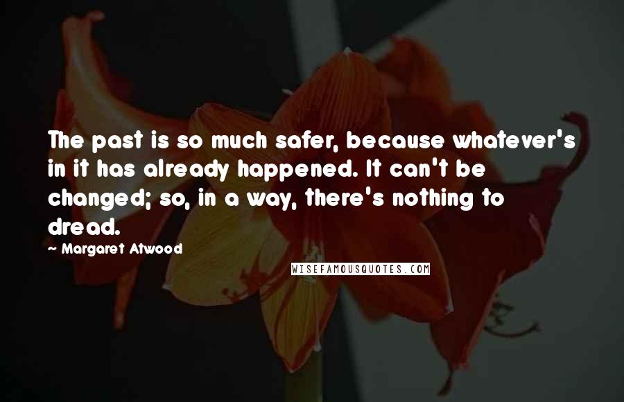 Margaret Atwood Quotes: The past is so much safer, because whatever's in it has already happened. It can't be changed; so, in a way, there's nothing to dread.