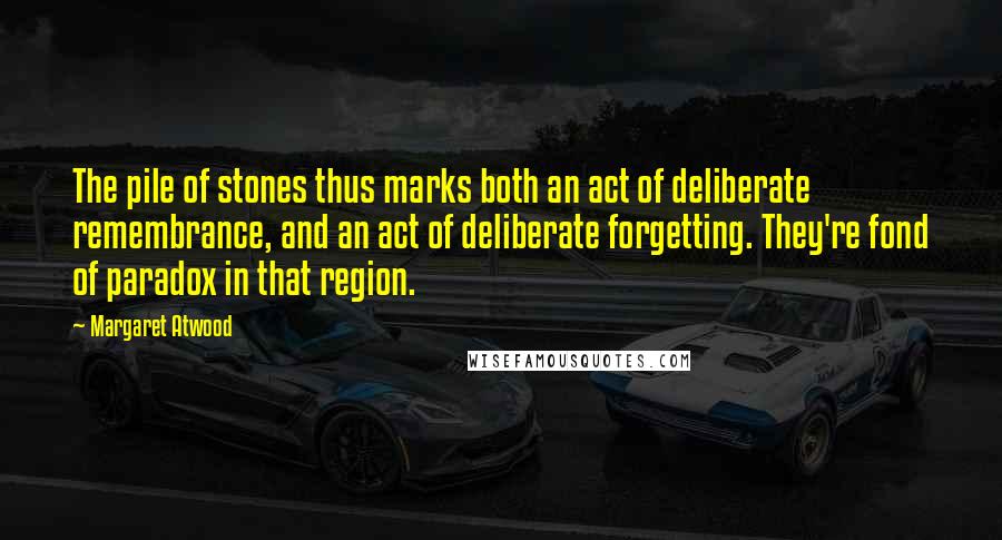 Margaret Atwood Quotes: The pile of stones thus marks both an act of deliberate remembrance, and an act of deliberate forgetting. They're fond of paradox in that region.