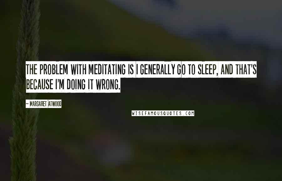 Margaret Atwood Quotes: The problem with meditating is I generally go to sleep, and that's because I'm doing it wrong.