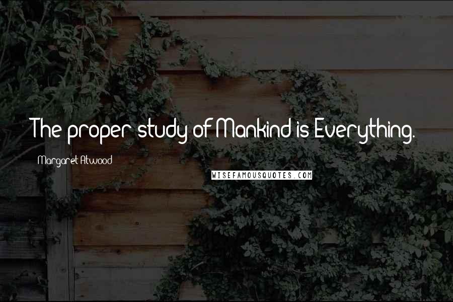 Margaret Atwood Quotes: The proper study of Mankind is Everything.