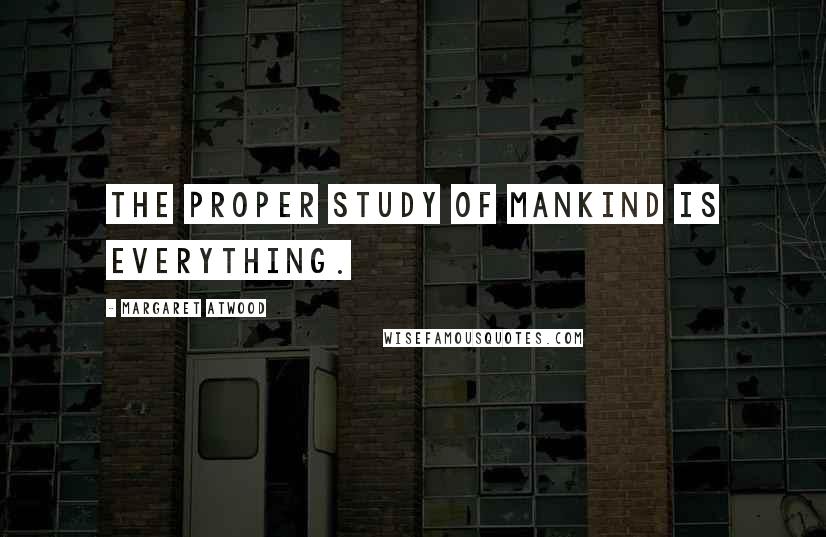 Margaret Atwood Quotes: The proper study of Mankind is Everything.