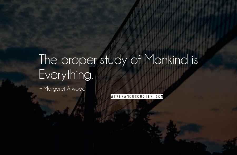 Margaret Atwood Quotes: The proper study of Mankind is Everything.