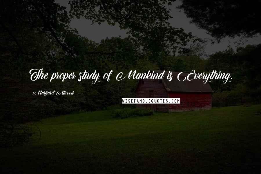 Margaret Atwood Quotes: The proper study of Mankind is Everything.