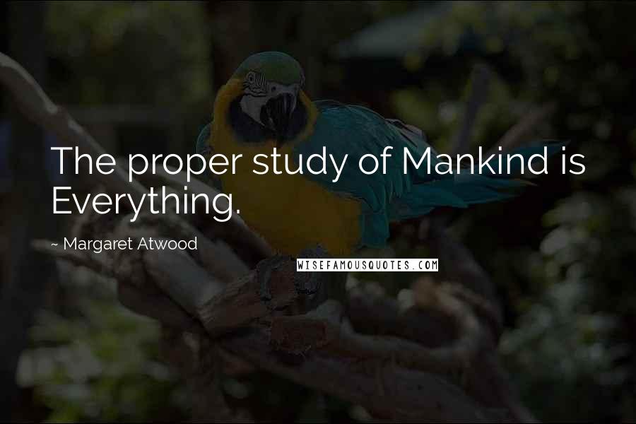Margaret Atwood Quotes: The proper study of Mankind is Everything.