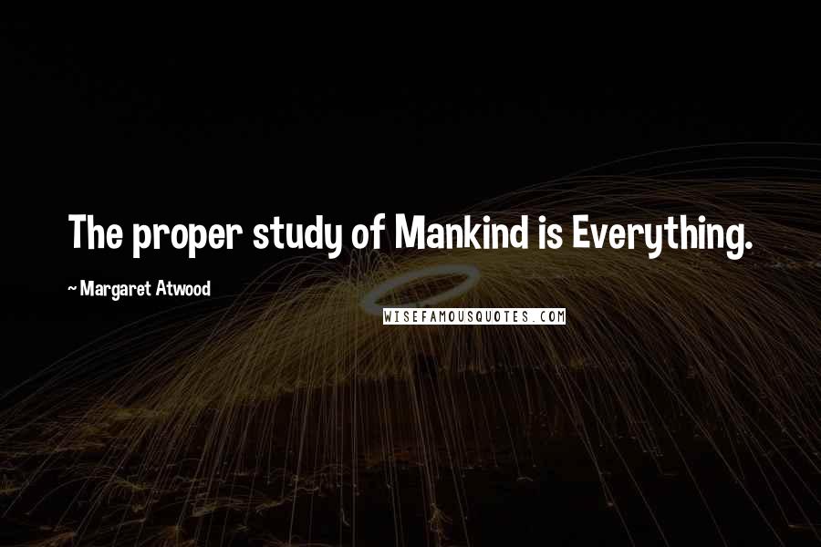 Margaret Atwood Quotes: The proper study of Mankind is Everything.