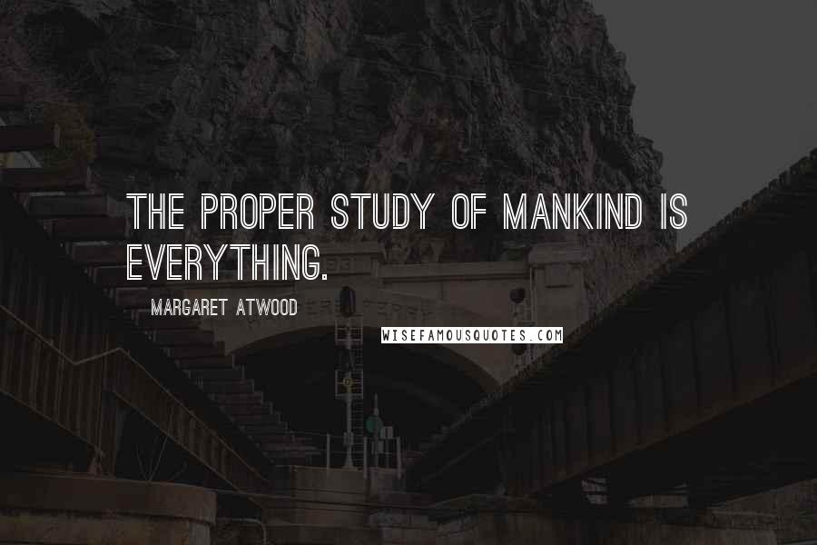 Margaret Atwood Quotes: The proper study of Mankind is Everything.