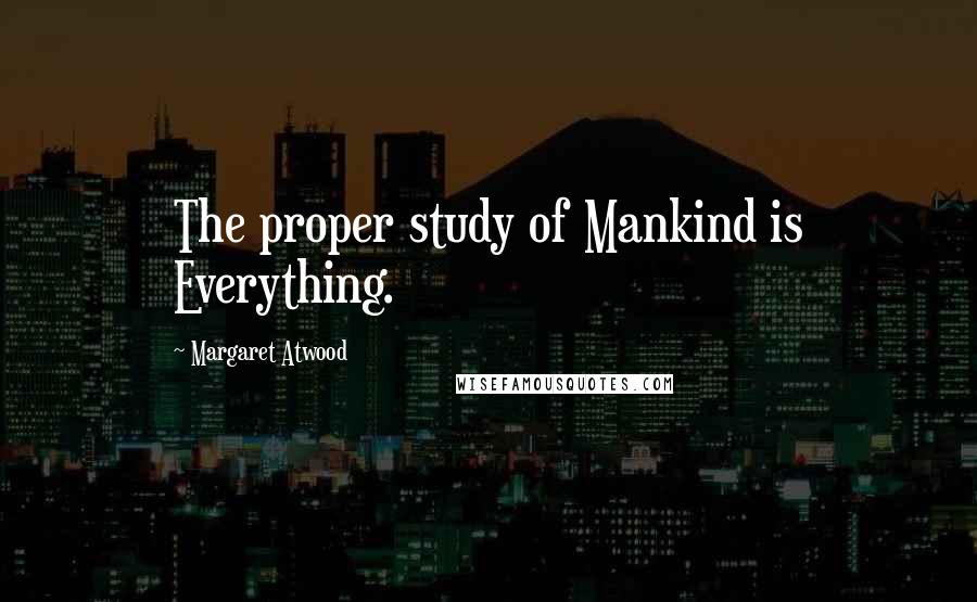 Margaret Atwood Quotes: The proper study of Mankind is Everything.