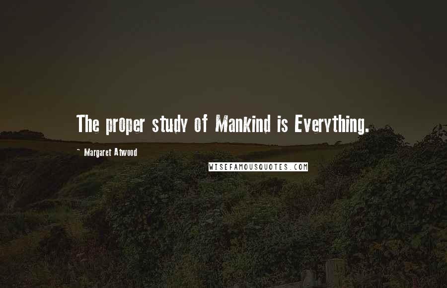 Margaret Atwood Quotes: The proper study of Mankind is Everything.