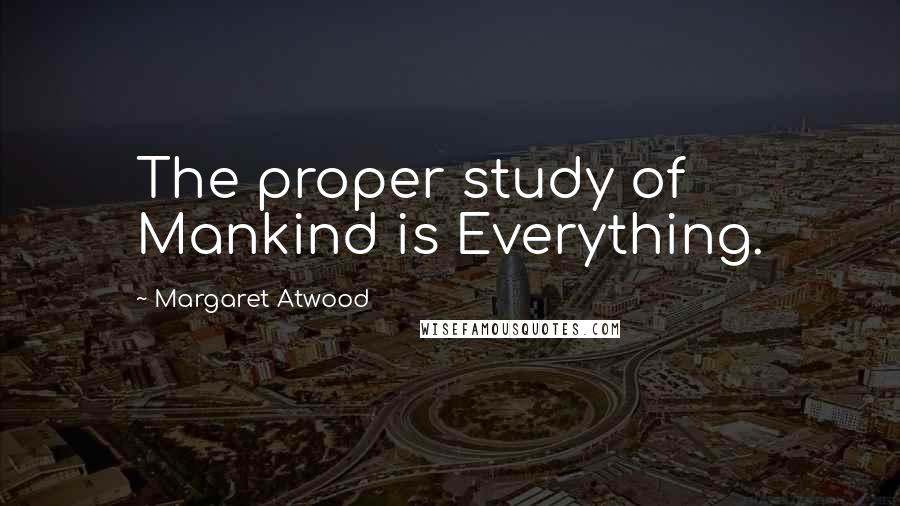 Margaret Atwood Quotes: The proper study of Mankind is Everything.