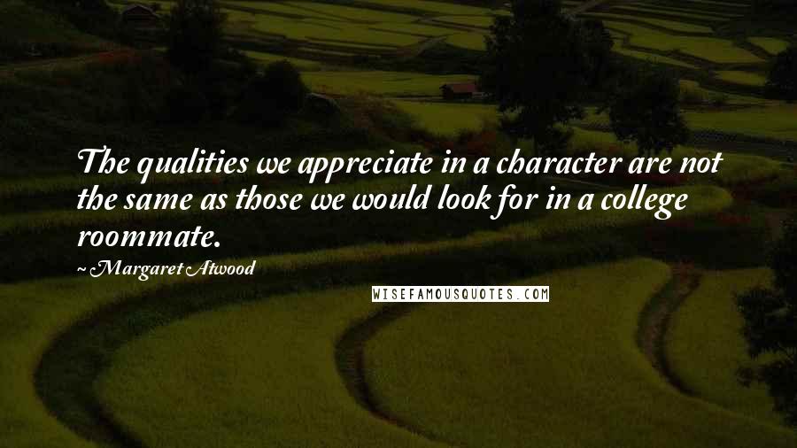 Margaret Atwood Quotes: The qualities we appreciate in a character are not the same as those we would look for in a college roommate.