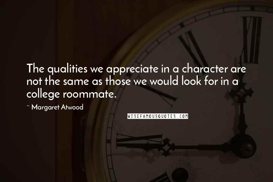 Margaret Atwood Quotes: The qualities we appreciate in a character are not the same as those we would look for in a college roommate.