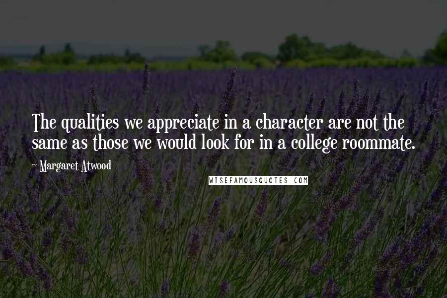 Margaret Atwood Quotes: The qualities we appreciate in a character are not the same as those we would look for in a college roommate.