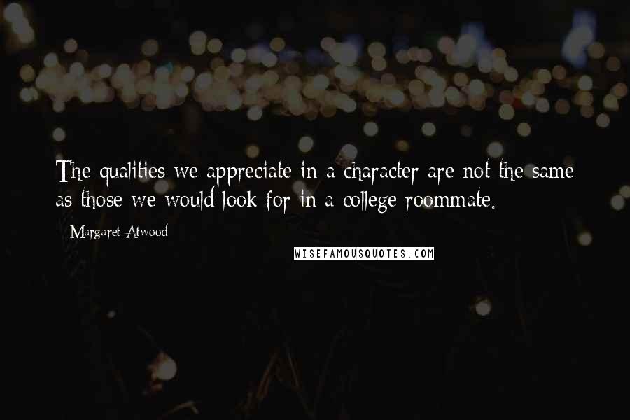 Margaret Atwood Quotes: The qualities we appreciate in a character are not the same as those we would look for in a college roommate.