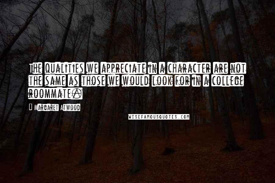 Margaret Atwood Quotes: The qualities we appreciate in a character are not the same as those we would look for in a college roommate.