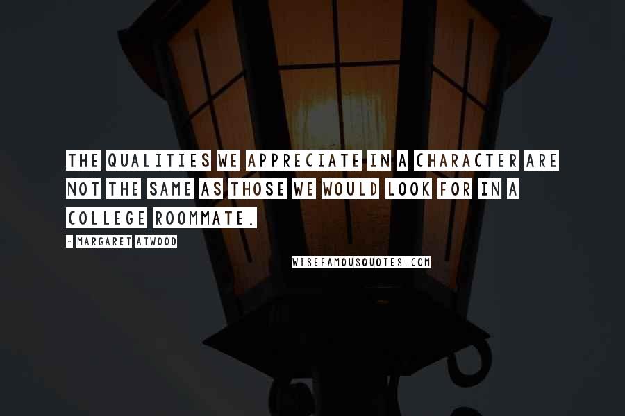 Margaret Atwood Quotes: The qualities we appreciate in a character are not the same as those we would look for in a college roommate.