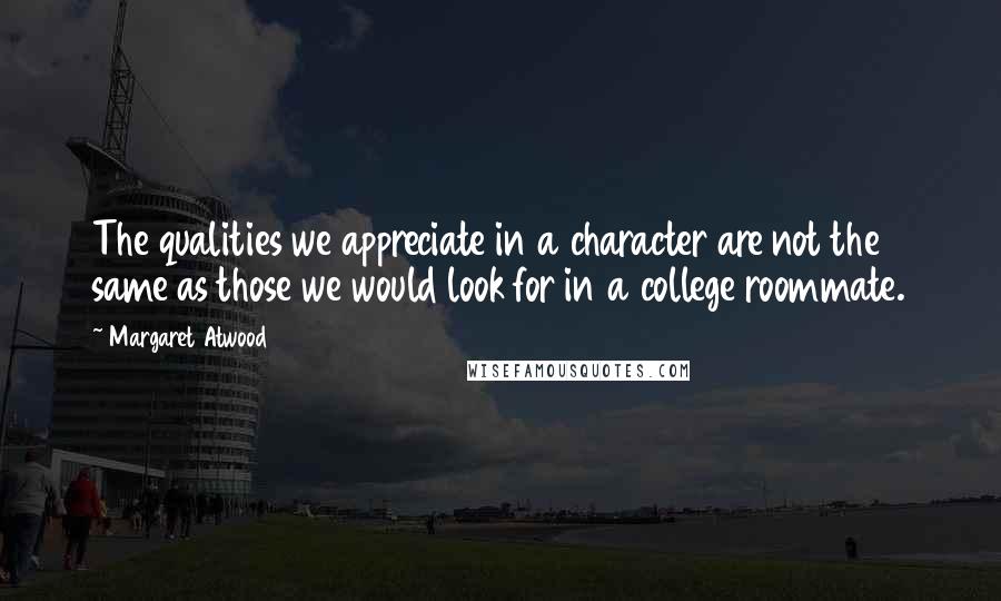 Margaret Atwood Quotes: The qualities we appreciate in a character are not the same as those we would look for in a college roommate.