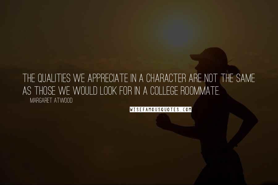 Margaret Atwood Quotes: The qualities we appreciate in a character are not the same as those we would look for in a college roommate.