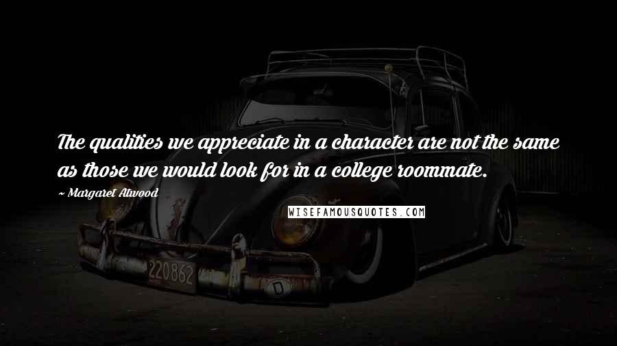 Margaret Atwood Quotes: The qualities we appreciate in a character are not the same as those we would look for in a college roommate.