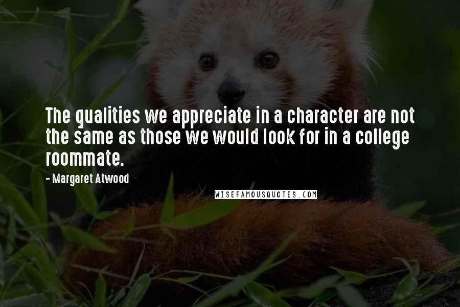 Margaret Atwood Quotes: The qualities we appreciate in a character are not the same as those we would look for in a college roommate.