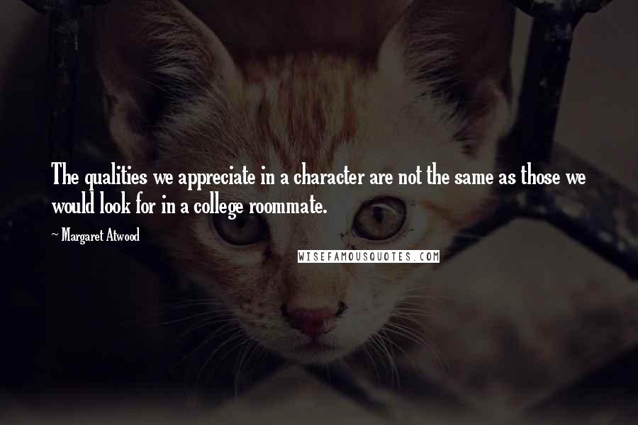 Margaret Atwood Quotes: The qualities we appreciate in a character are not the same as those we would look for in a college roommate.