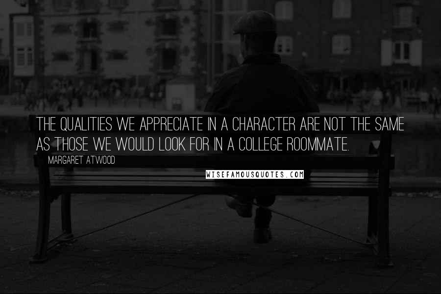 Margaret Atwood Quotes: The qualities we appreciate in a character are not the same as those we would look for in a college roommate.