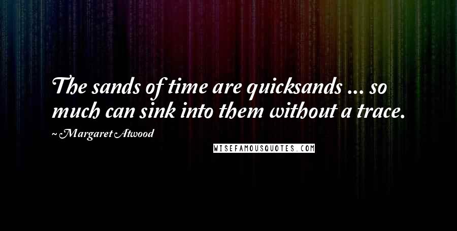 Margaret Atwood Quotes: The sands of time are quicksands ... so much can sink into them without a trace.