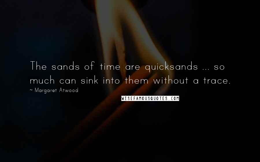 Margaret Atwood Quotes: The sands of time are quicksands ... so much can sink into them without a trace.