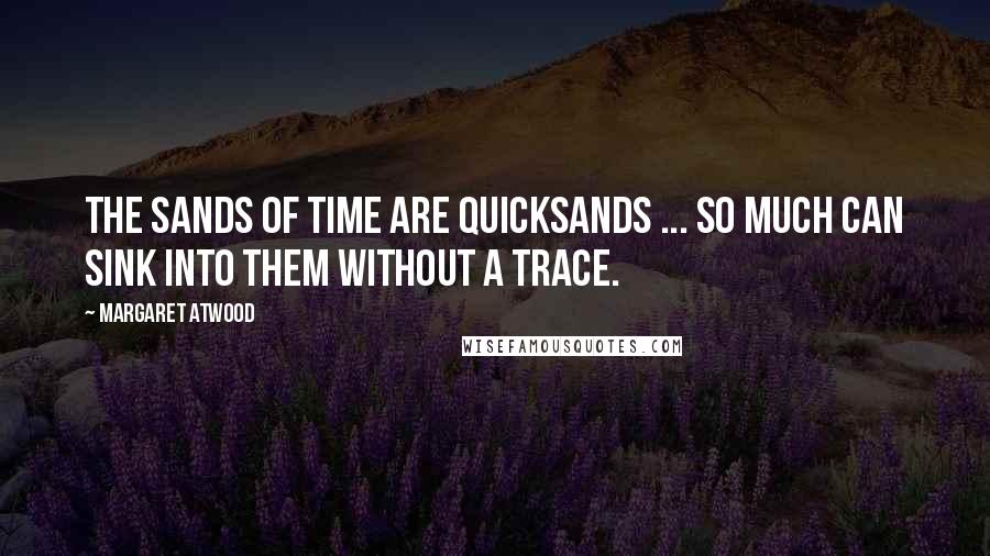 Margaret Atwood Quotes: The sands of time are quicksands ... so much can sink into them without a trace.