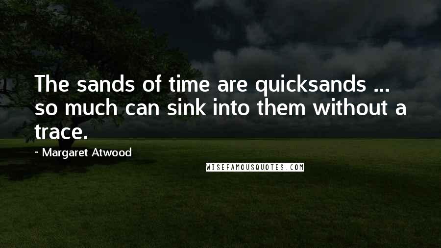 Margaret Atwood Quotes: The sands of time are quicksands ... so much can sink into them without a trace.