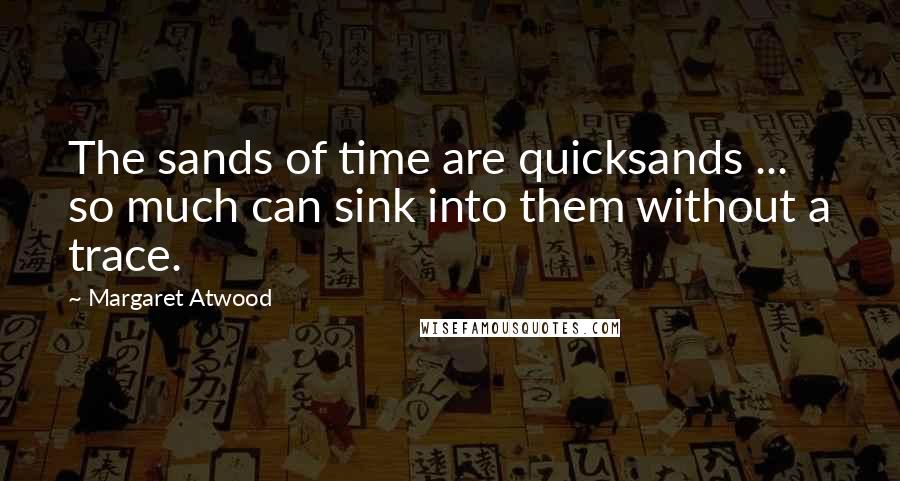 Margaret Atwood Quotes: The sands of time are quicksands ... so much can sink into them without a trace.