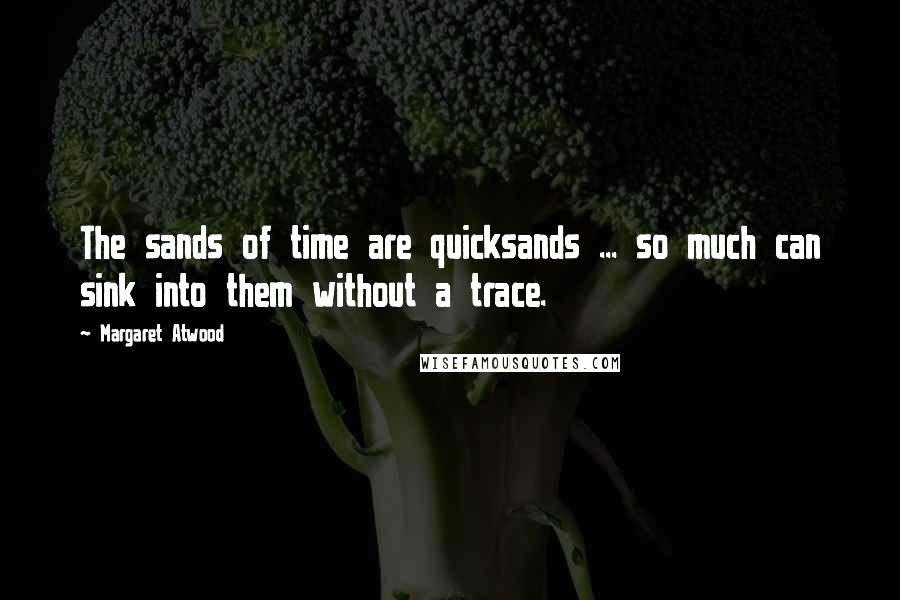 Margaret Atwood Quotes: The sands of time are quicksands ... so much can sink into them without a trace.