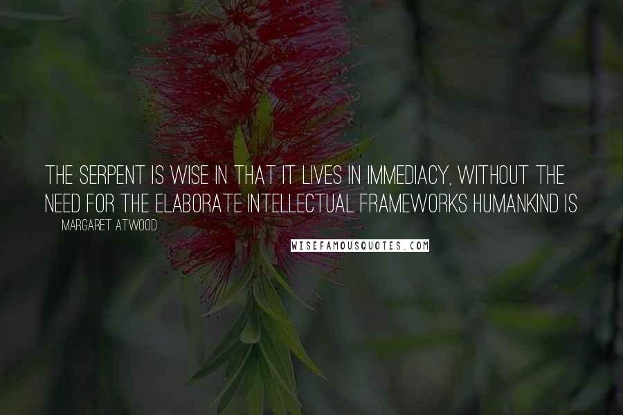Margaret Atwood Quotes: The Serpent is wise in that it lives in immediacy, without the need for the elaborate intellectual frameworks Humankind is