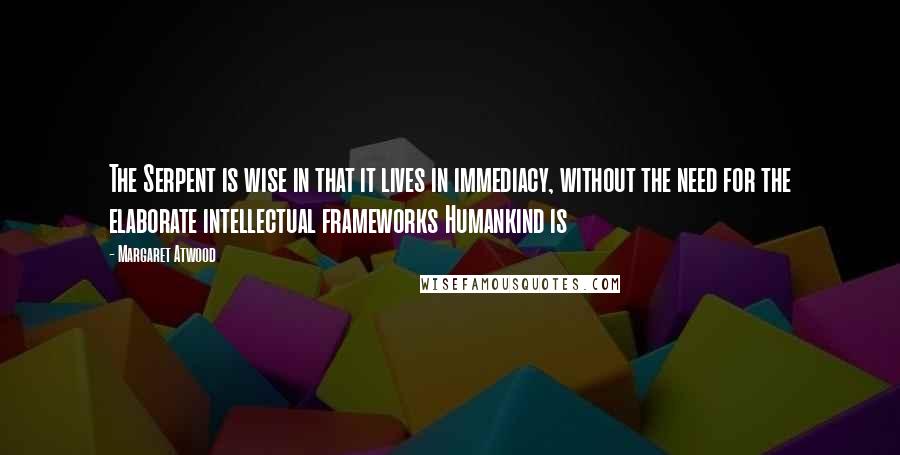 Margaret Atwood Quotes: The Serpent is wise in that it lives in immediacy, without the need for the elaborate intellectual frameworks Humankind is