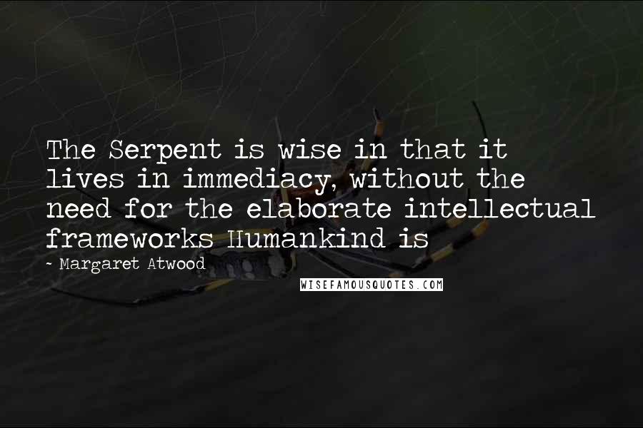 Margaret Atwood Quotes: The Serpent is wise in that it lives in immediacy, without the need for the elaborate intellectual frameworks Humankind is