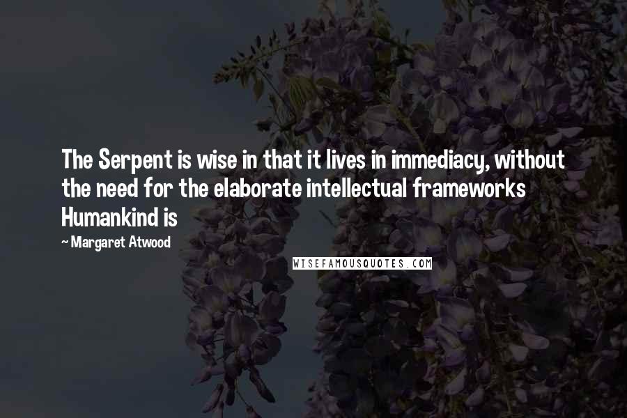 Margaret Atwood Quotes: The Serpent is wise in that it lives in immediacy, without the need for the elaborate intellectual frameworks Humankind is