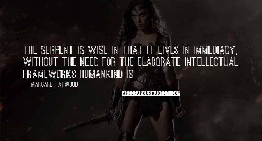 Margaret Atwood Quotes: The Serpent is wise in that it lives in immediacy, without the need for the elaborate intellectual frameworks Humankind is