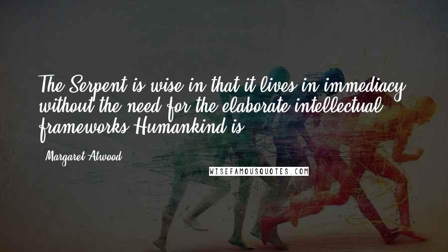 Margaret Atwood Quotes: The Serpent is wise in that it lives in immediacy, without the need for the elaborate intellectual frameworks Humankind is