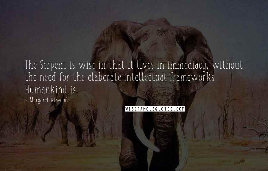 Margaret Atwood Quotes: The Serpent is wise in that it lives in immediacy, without the need for the elaborate intellectual frameworks Humankind is