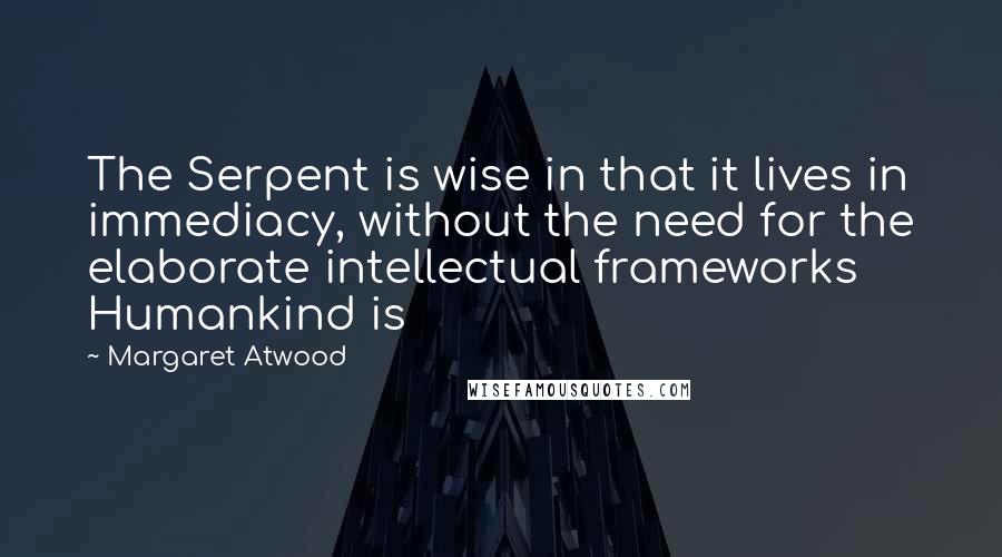 Margaret Atwood Quotes: The Serpent is wise in that it lives in immediacy, without the need for the elaborate intellectual frameworks Humankind is