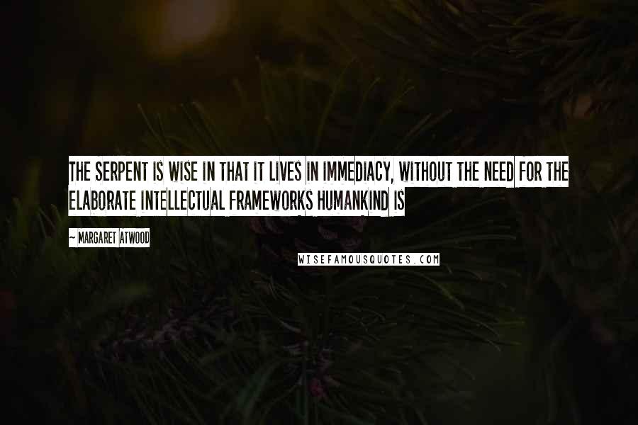 Margaret Atwood Quotes: The Serpent is wise in that it lives in immediacy, without the need for the elaborate intellectual frameworks Humankind is