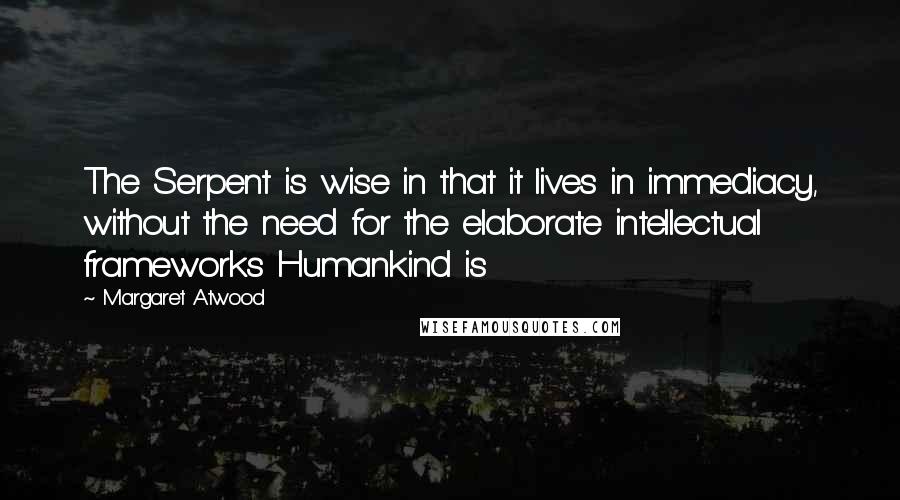 Margaret Atwood Quotes: The Serpent is wise in that it lives in immediacy, without the need for the elaborate intellectual frameworks Humankind is