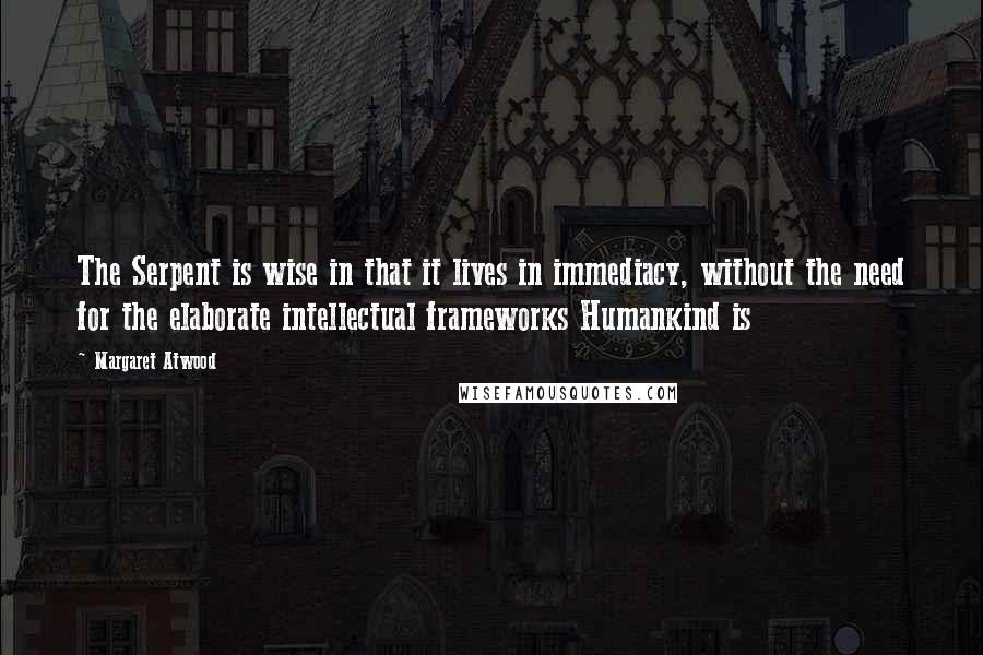 Margaret Atwood Quotes: The Serpent is wise in that it lives in immediacy, without the need for the elaborate intellectual frameworks Humankind is