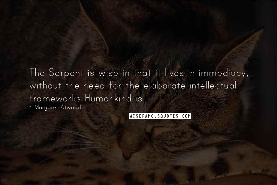 Margaret Atwood Quotes: The Serpent is wise in that it lives in immediacy, without the need for the elaborate intellectual frameworks Humankind is