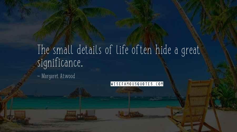 Margaret Atwood Quotes: The small details of life often hide a great significance.