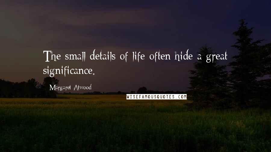 Margaret Atwood Quotes: The small details of life often hide a great significance.