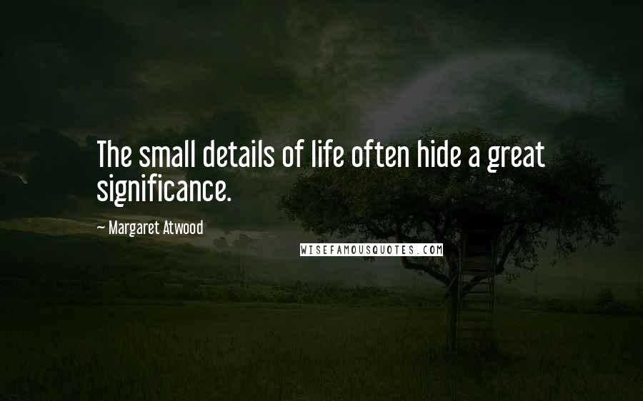 Margaret Atwood Quotes: The small details of life often hide a great significance.