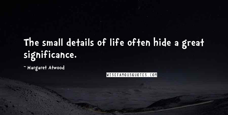 Margaret Atwood Quotes: The small details of life often hide a great significance.