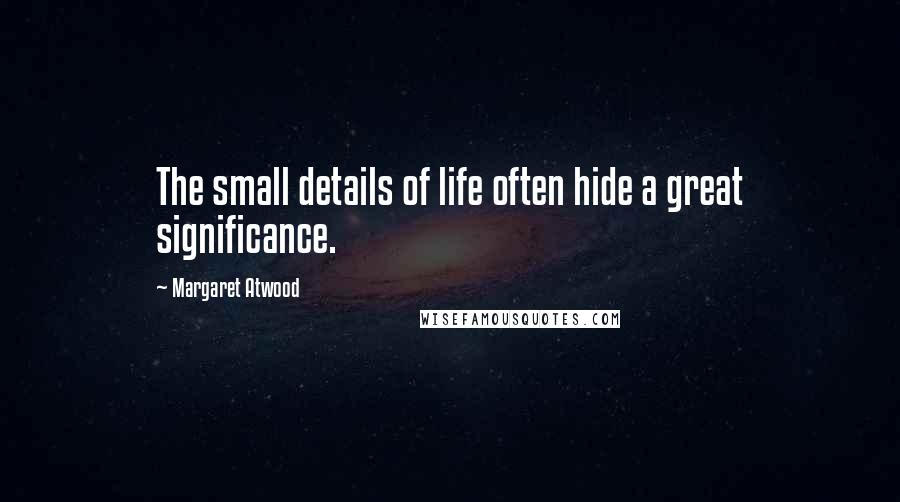 Margaret Atwood Quotes: The small details of life often hide a great significance.