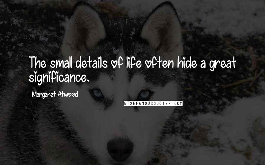 Margaret Atwood Quotes: The small details of life often hide a great significance.