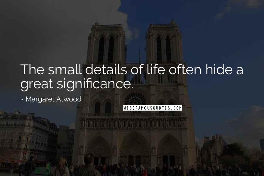 Margaret Atwood Quotes: The small details of life often hide a great significance.